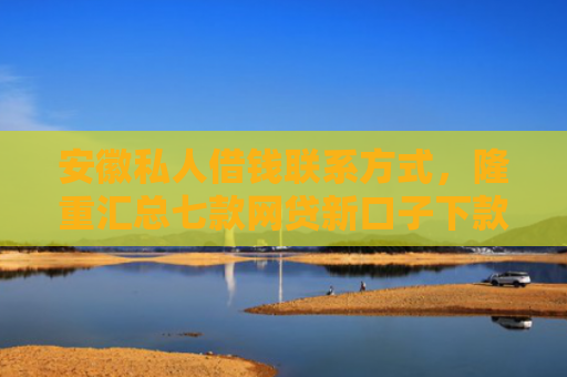 安徽私人借钱联系方式，隆重汇总七款网贷新口子下款快的