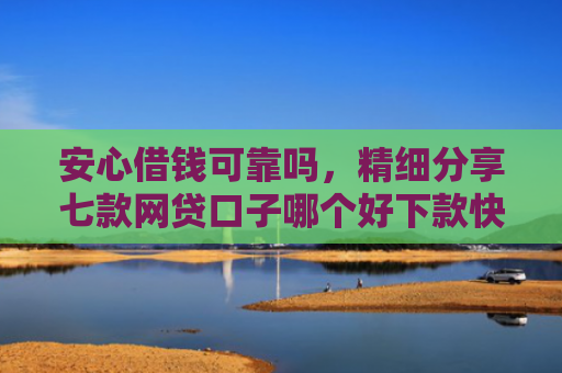 安心借钱可靠吗，精细分享七款网贷口子哪个好下款快点