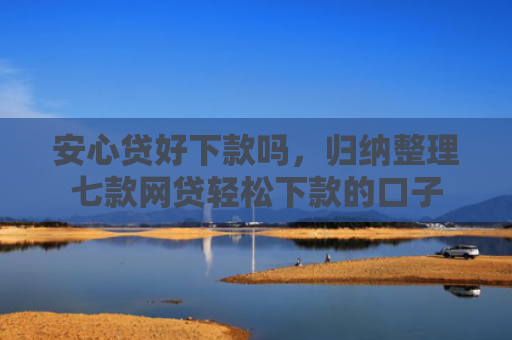 安心贷好下款吗，归纳整理七款网贷轻松下款的口子
