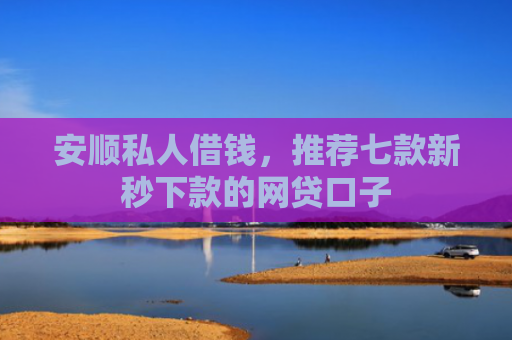 安顺私人借钱，推荐七款新秒下款的网贷口子