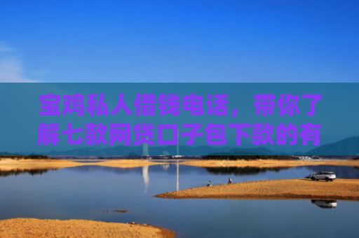 宝鸡私人借钱电话，带你了解七款网贷口子包下款的有哪些