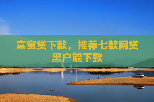 富宝贷下款，推荐七款网贷黑户能下款