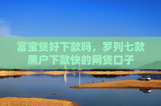 富宝贷好下款吗，罗列七款黑户下款快的网贷口子