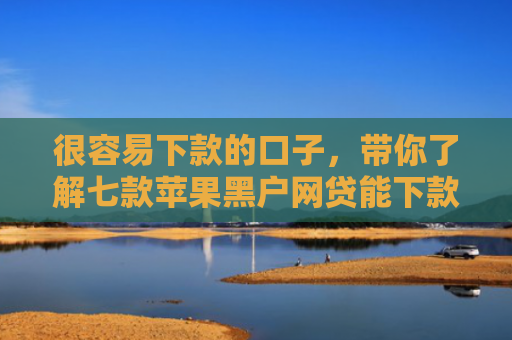 很容易下款的口子，带你了解七款苹果黑户网贷能下款吗