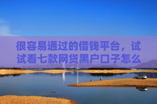 很容易通过的借钱平台，试试看七款网贷黑户口子怎么下款