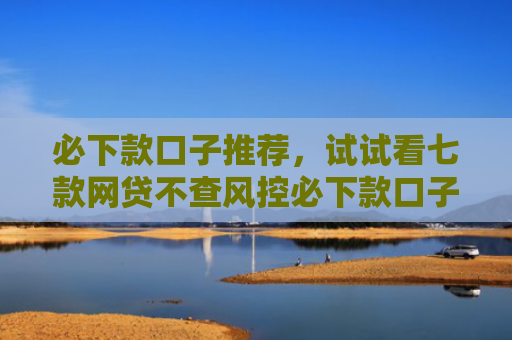 必下款口子推荐，试试看七款网贷不查风控必下款口子