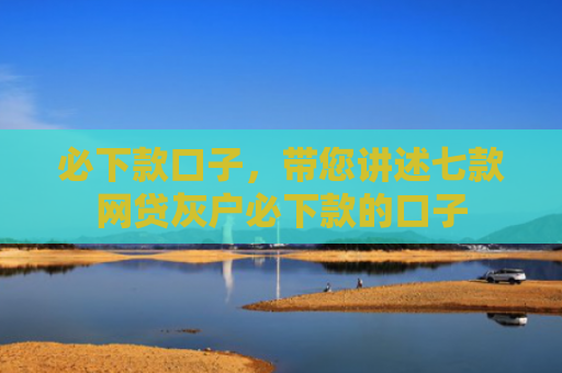 必下款口子，带您讲述七款网贷灰户必下款的口子