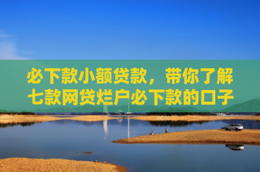 必下款小额贷款，带你了解七款网贷烂户必下款的口子