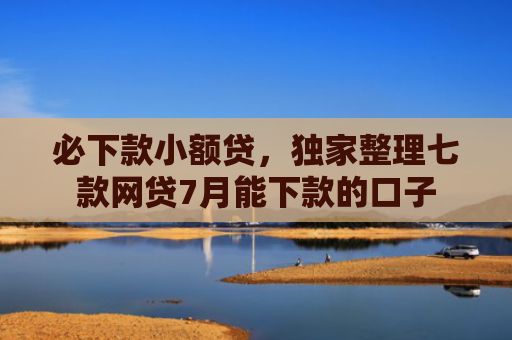 必下款小额贷，独家整理七款网贷7月能下款的口子
