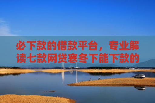 必下款的借款平台，专业解读七款网贷寒冬下能下款的口子