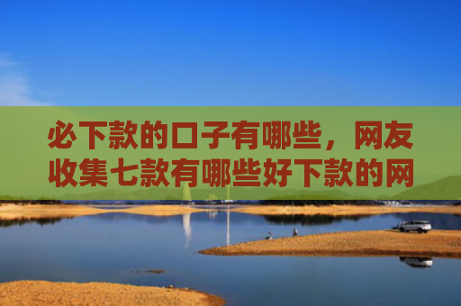 必下款的口子有哪些，网友收集七款有哪些好下款的网贷口子