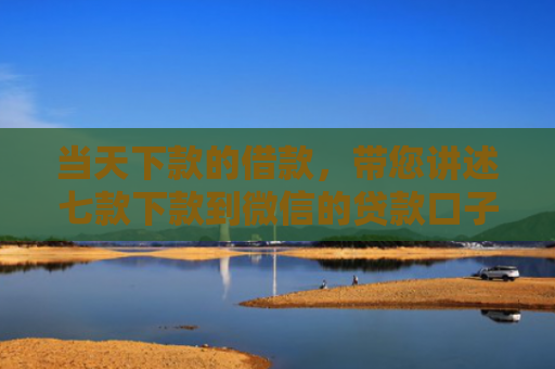 当天下款的借款，带您讲述七款下款到微信的贷款口子