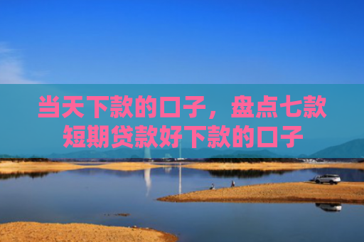 当天下款的口子，盘点七款短期贷款好下款的口子