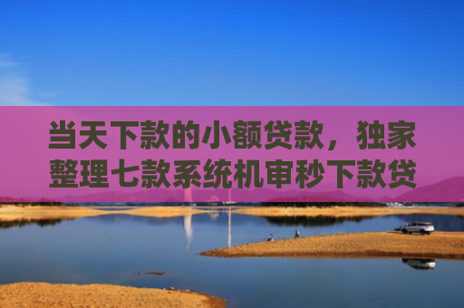 当天下款的小额贷款，独家整理七款系统机审秒下款贷款口子