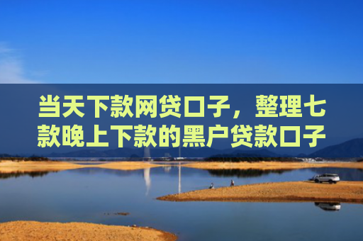 当天下款网贷口子，整理七款晚上下款的黑户贷款口子