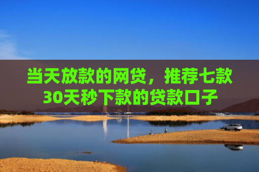 当天放款的网贷，推荐七款30天秒下款的贷款口子