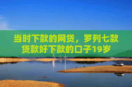 当时下款的网贷，罗列七款贷款好下款的口子19岁
