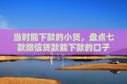 当时能下款的小贷，盘点七款微信贷款能下款的口子