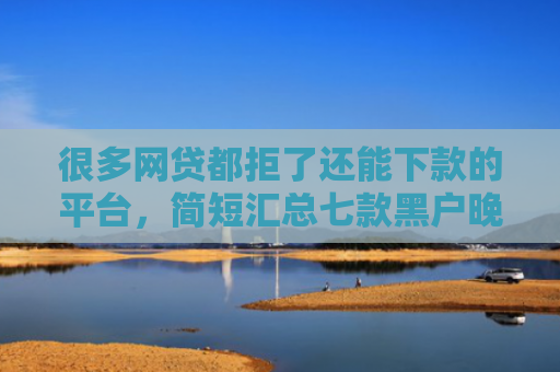 很多网贷都拒了还能下款的平台，简短汇总七款黑户晚上能下款的网贷