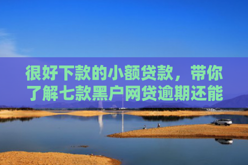 很好下款的小额贷款，带你了解七款黑户网贷逾期还能下款吗