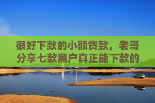 很好下款的小额贷款，老哥分享七款黑户真正能下款的网贷