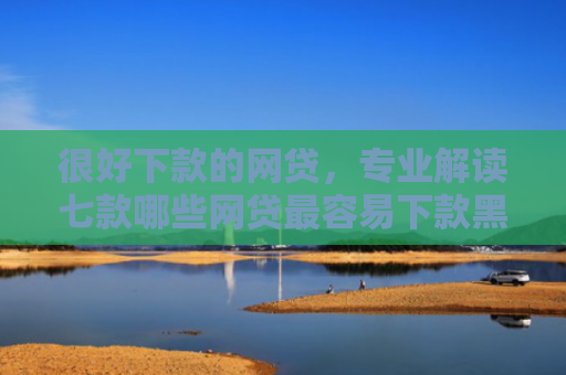 很好下款的网贷，专业解读七款哪些网贷最容易下款黑户