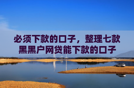 必须下款的口子，整理七款黑黑户网贷能下款的口子