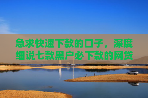 急求快速下款的口子，深度细说七款黑户必下款的网贷可靠吗