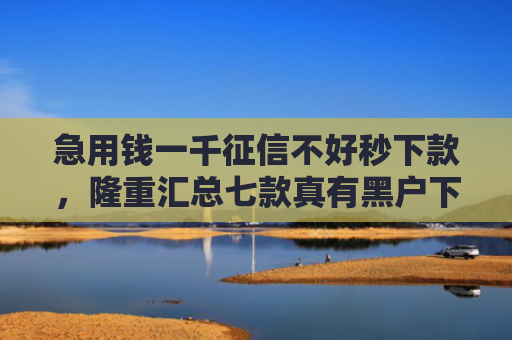 急用钱一千征信不好秒下款，隆重汇总七款真有黑户下款的网贷吗