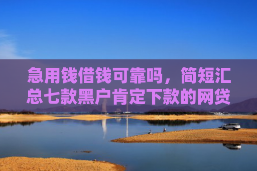 急用钱借钱可靠吗，简短汇总七款黑户肯定下款的网贷吗