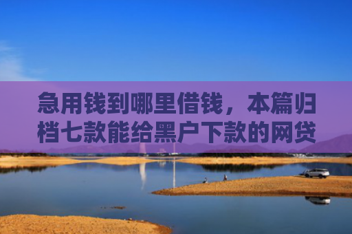 急用钱到哪里借钱，本篇归档七款能给黑户下款的网贷平台