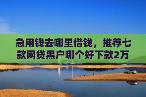 急用钱去哪里借钱，推荐七款网贷黑户哪个好下款2万