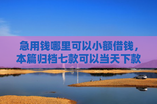 急用钱哪里可以小额借钱，本篇归档七款可以当天下款的黑户网贷