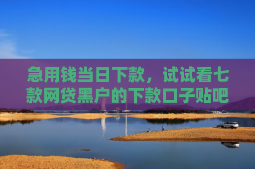 急用钱当日下款，试试看七款网贷黑户的下款口子贴吧