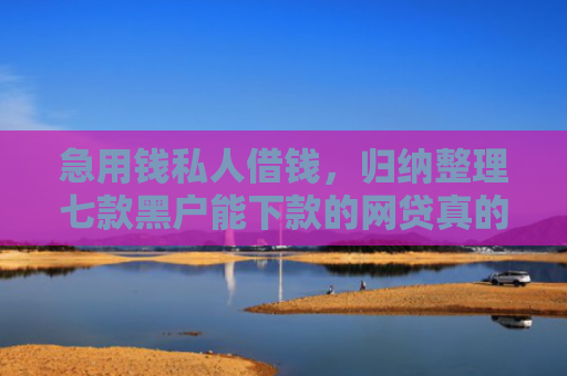 急用钱私人借钱，归纳整理七款黑户能下款的网贷真的吗