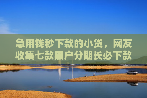 急用钱秒下款的小贷，网友收集七款黑户分期长必下款的网贷