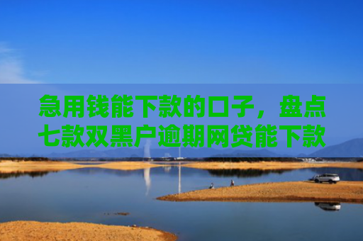 急用钱能下款的口子，盘点七款双黑户逾期网贷能下款吗
