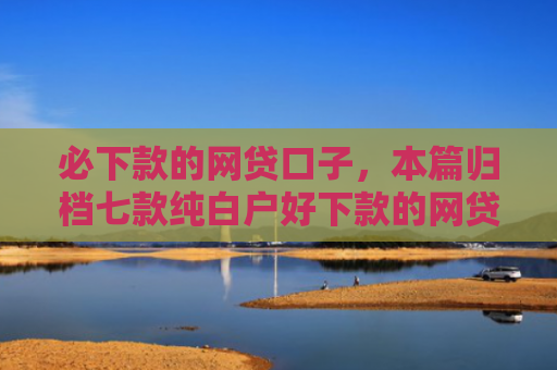 必下款的网贷口子，本篇归档七款纯白户好下款的网贷口子