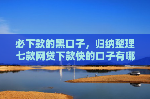必下款的黑口子，归纳整理七款网贷下款快的口子有哪些