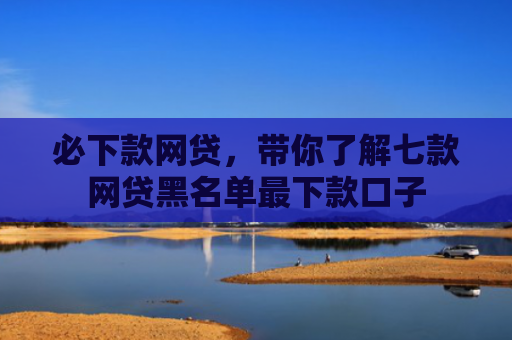 必下款网贷，带你了解七款网贷黑名单最下款口子