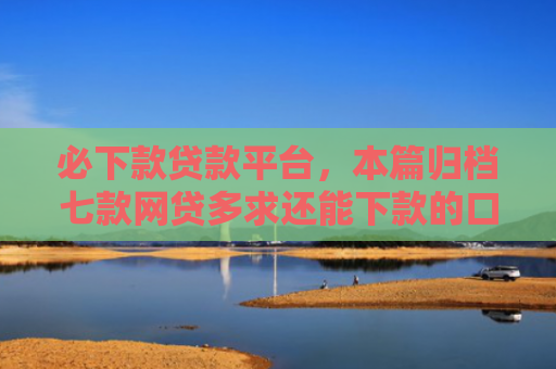 必下款贷款平台，本篇归档七款网贷多求还能下款的口子
