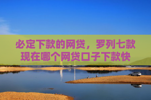 必定下款的网贷，罗列七款现在哪个网贷口子下款快