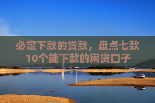 必定下款的贷款，盘点七款10个能下款的网贷口子