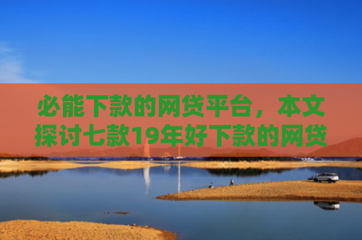 必能下款的网贷平台，本文探讨七款19年好下款的网贷口子