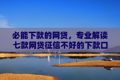必能下款的网贷，专业解读七款网贷征信不好的下款口子