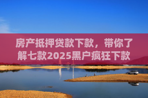 房产抵押贷款下款，带你了解七款2025黑户疯狂下款app口子