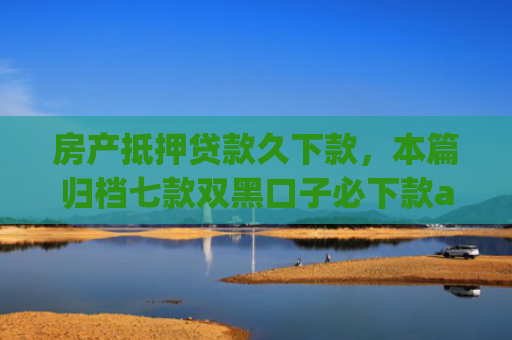 房产抵押贷款久下款，本篇归档七款双黑口子必下款app