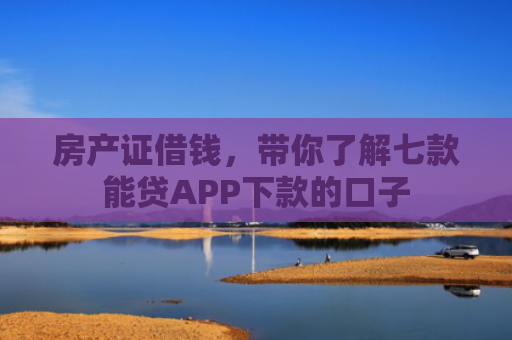 房产证借钱，带你了解七款能贷APP下款的口子
