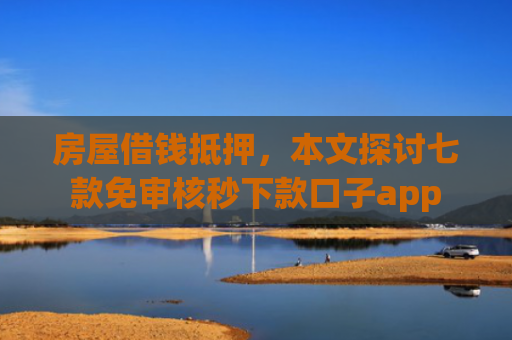 房屋借钱抵押，本文探讨七款免审核秒下款口子app