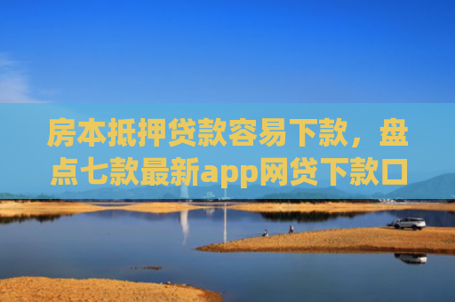 房本抵押贷款容易下款，盘点七款最新app网贷下款口子